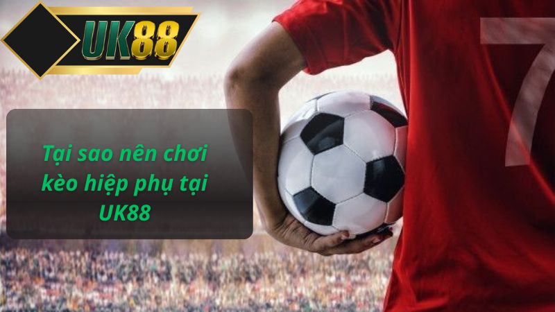 Tại sao nên chơi kèo hiệp phụ tại UK88